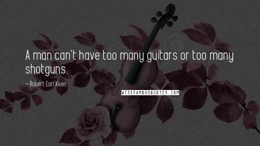 Robert Earl Keen quotes: A man can't have too many guitars or too many shotguns. Robert Earl Keen quotes: A man can't have too many guitars or too many shotguns.