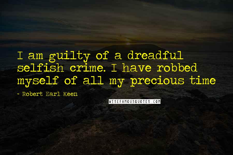 Robert Earl Keen quotes: I am guilty of a dreadful selfish crime. I have robbed myself of all my precious time Robert Earl Keen quotes: I am guilty of a dreadful selfish crime. I have robbed myself of all my precious time