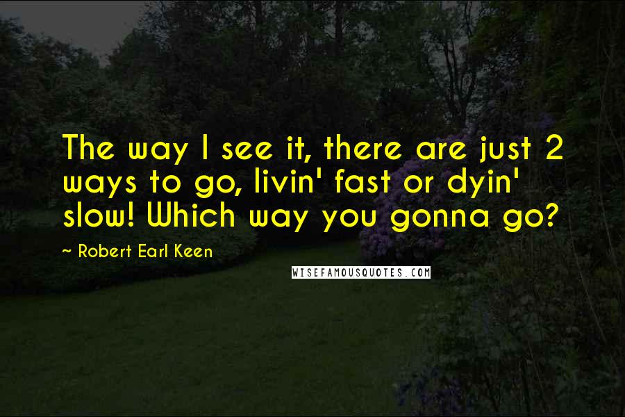 Robert Earl Keen quotes: The way I see it, there are just 2 ways to go, livin' fast or dyin' slow! Which way you gonna go? Robert Earl Keen quotes: The way I see it, there are just 2 ways to go, livin' fast or dyin' slow! Which way you gonna go?