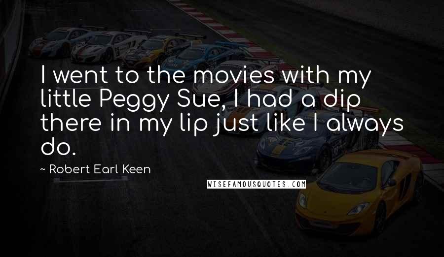 Robert Earl Keen quotes: I went to the movies with my little Peggy Sue, I had a dip there in my lip just like I always do.