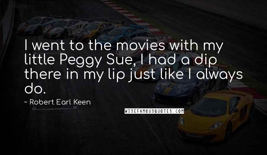 Robert Earl Keen quotes: I went to the movies with my little Peggy Sue, I had a dip there in my lip just like I always do. Robert Earl Keen quotes: I went to the movies with my little Peggy Sue, I had a dip there in my lip just like I always do.