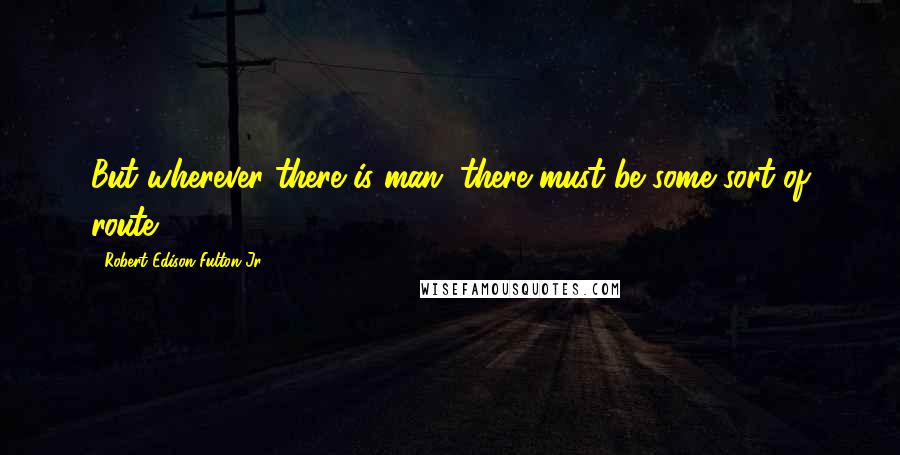 Robert Edison Fulton Jr. quotes: But wherever there is man, there must be some sort of route