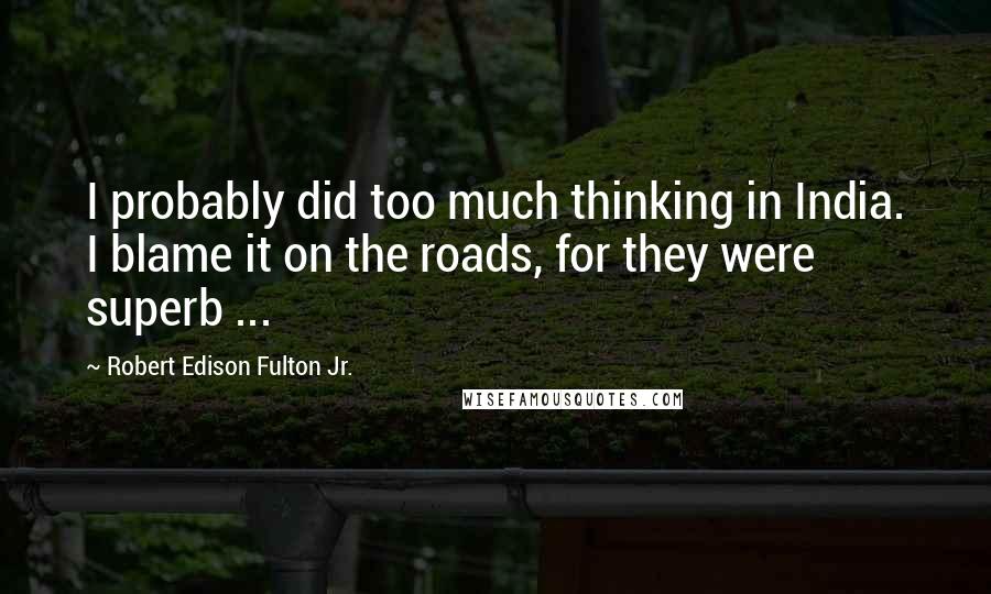 Robert Edison Fulton Jr. quotes: I probably did too much thinking in India. I blame it on the roads, for they were superb ...