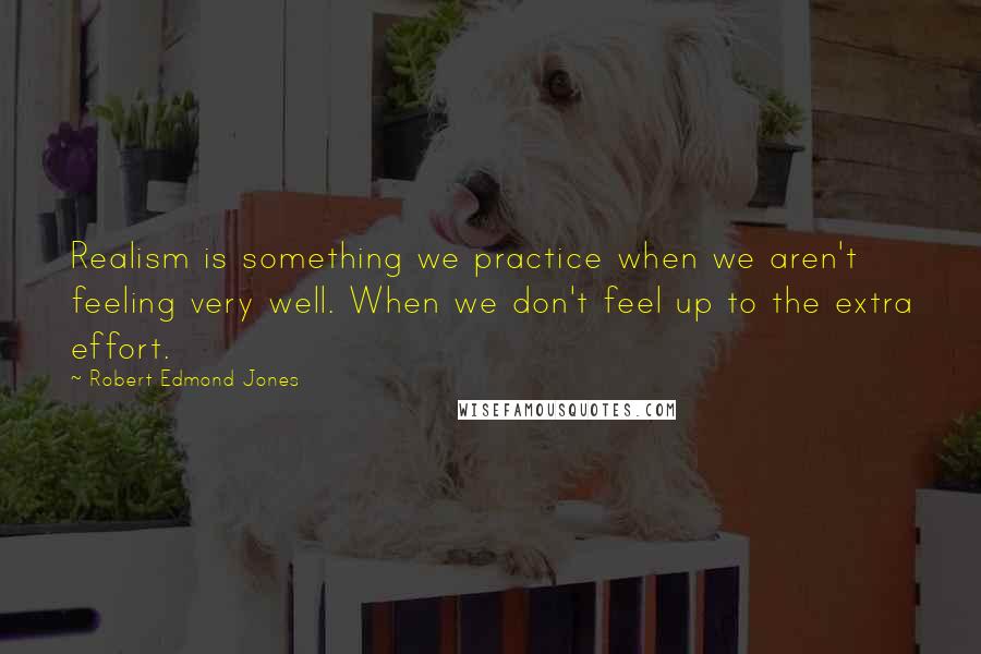 Robert Edmond Jones quotes: Realism is something we practice when we aren't feeling very well. When we don't feel up to the extra effort.