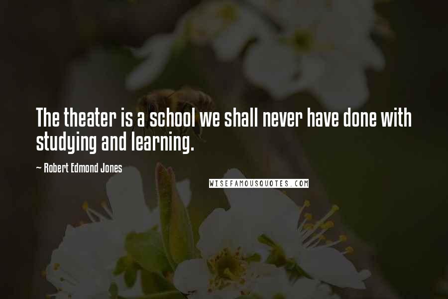 Robert Edmond Jones quotes: The theater is a school we shall never have done with studying and learning.