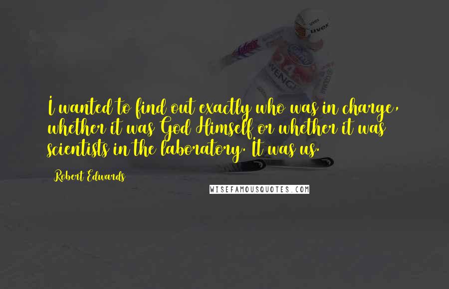 Robert Edwards quotes: I wanted to find out exactly who was in charge, whether it was God Himself or whether it was scientists in the laboratory. It was us.