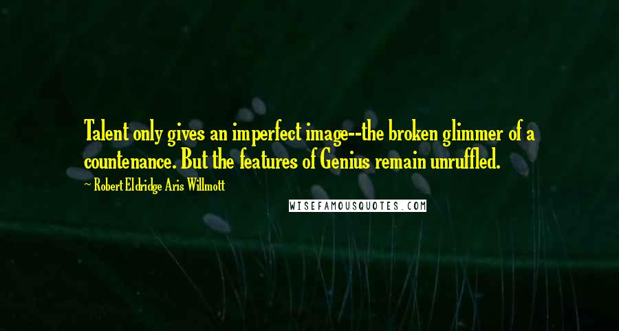 Robert Eldridge Aris Willmott quotes: Talent only gives an imperfect image--the broken glimmer of a countenance. But the features of Genius remain unruffled.