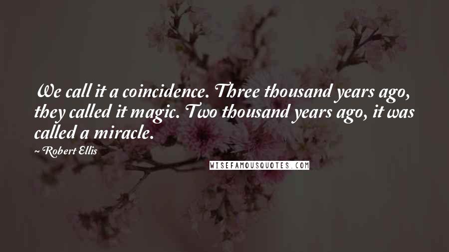 Robert Ellis quotes: We call it a coincidence. Three thousand years ago, they called it magic. Two thousand years ago, it was called a miracle.