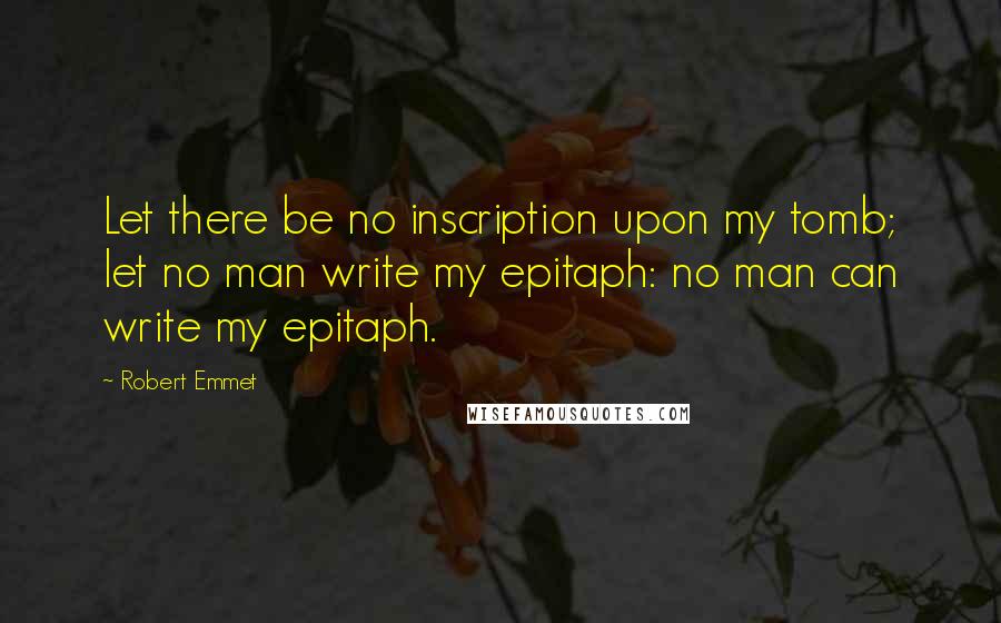 Robert Emmet quotes: Let there be no inscription upon my tomb; let no man write my epitaph: no man can write my epitaph.