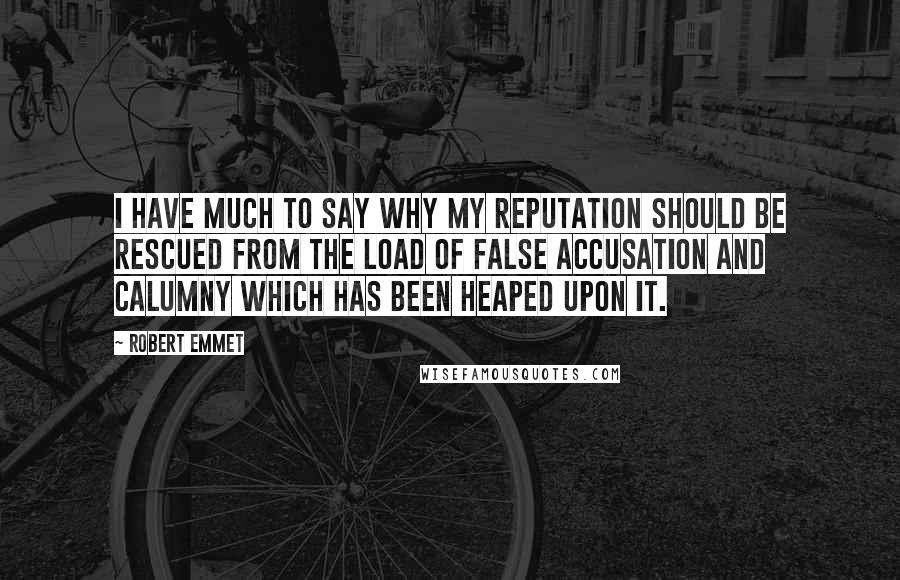 Robert Emmet quotes: I have much to say why my reputation should be rescued from the load of false accusation and calumny which has been heaped upon it. Robert Emmet quotes: I have much to say why my reputation should be rescued from the load of false accusation and calumny which has been heaped upon it.