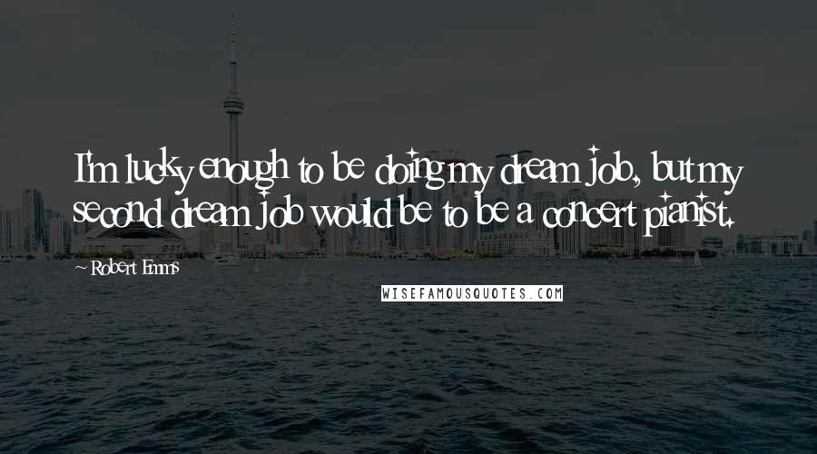 Robert Emms quotes: I'm lucky enough to be doing my dream job, but my second dream job would be to be a concert pianist.