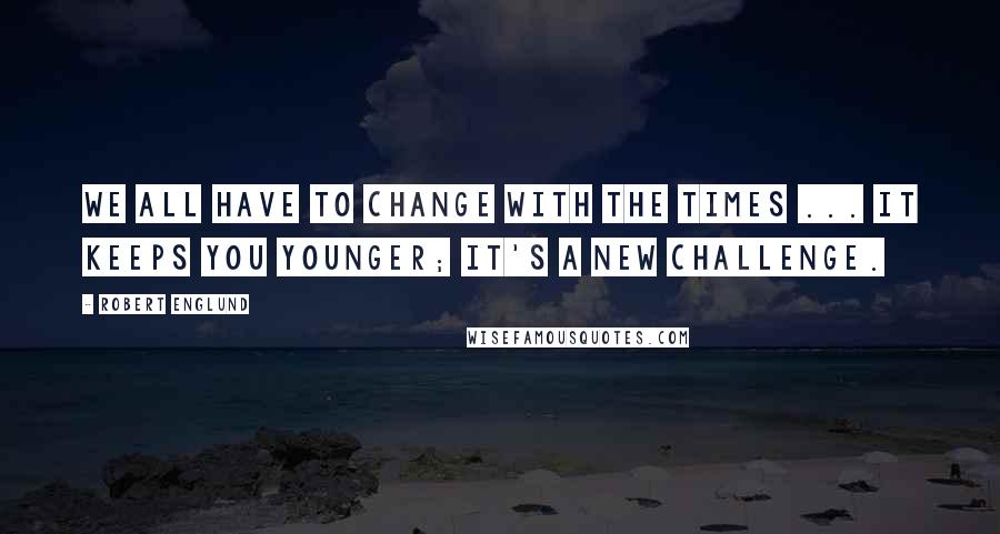 Robert Englund quotes: We all have to change with the times ... it keeps you younger; it's a new challenge.