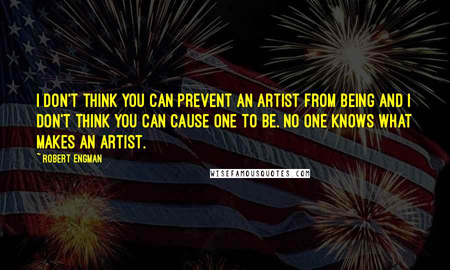 Robert Engman quotes: I don't think you can prevent an artist from being and I don't think you can cause one to be. No one knows what makes an artist.