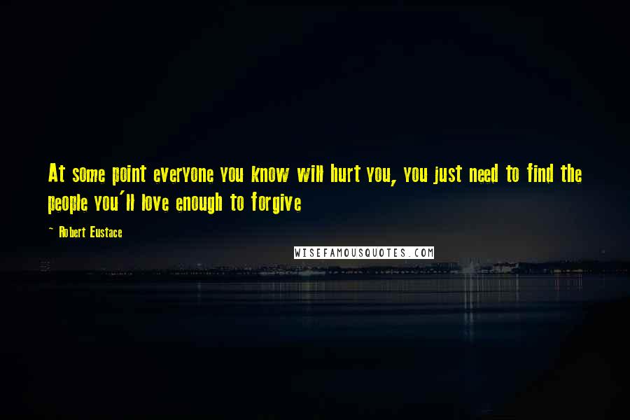 Robert Eustace quotes: At some point everyone you know will hurt you, you just need to find the people you'll love enough to forgive