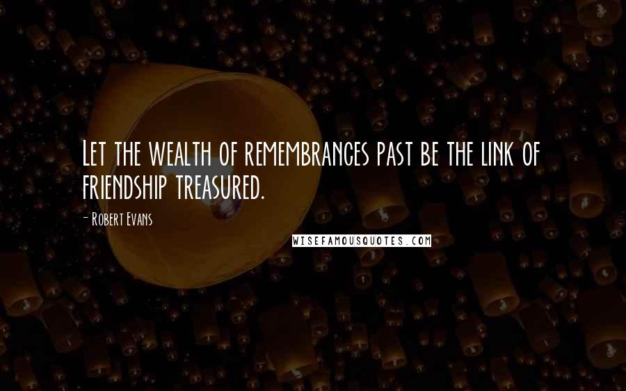 Robert Evans quotes: Let the wealth of remembrances past be the link of friendship treasured.