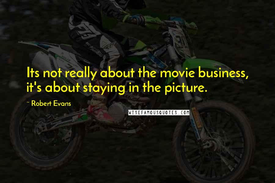 Robert Evans quotes: Its not really about the movie business, it's about staying in the picture.