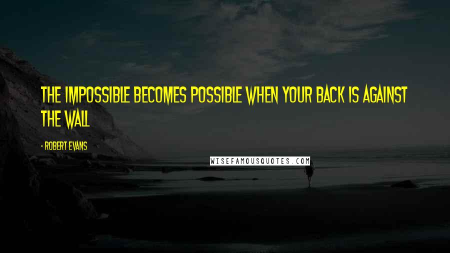 Robert Evans quotes: The impossible becomes possible when your back is against the wall