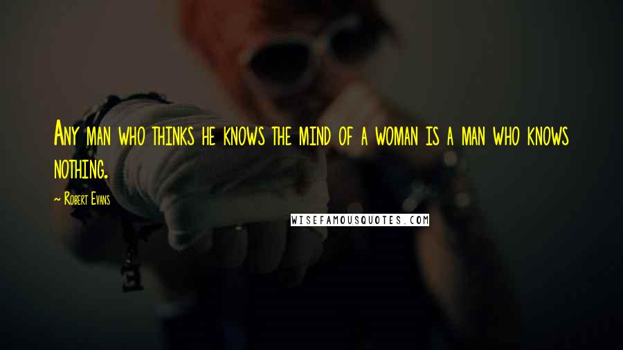 Robert Evans quotes: Any man who thinks he knows the mind of a woman is a man who knows nothing.