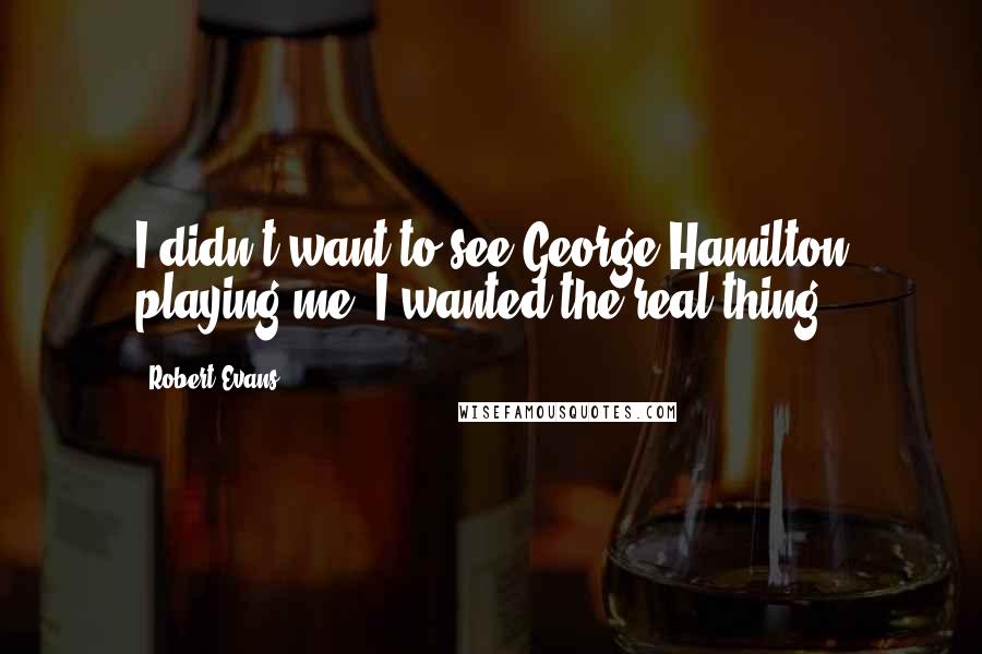 Robert Evans quotes: I didn't want to see George Hamilton playing me, I wanted the real thing.