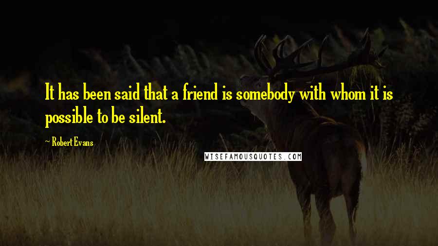 Robert Evans quotes: It has been said that a friend is somebody with whom it is possible to be silent.