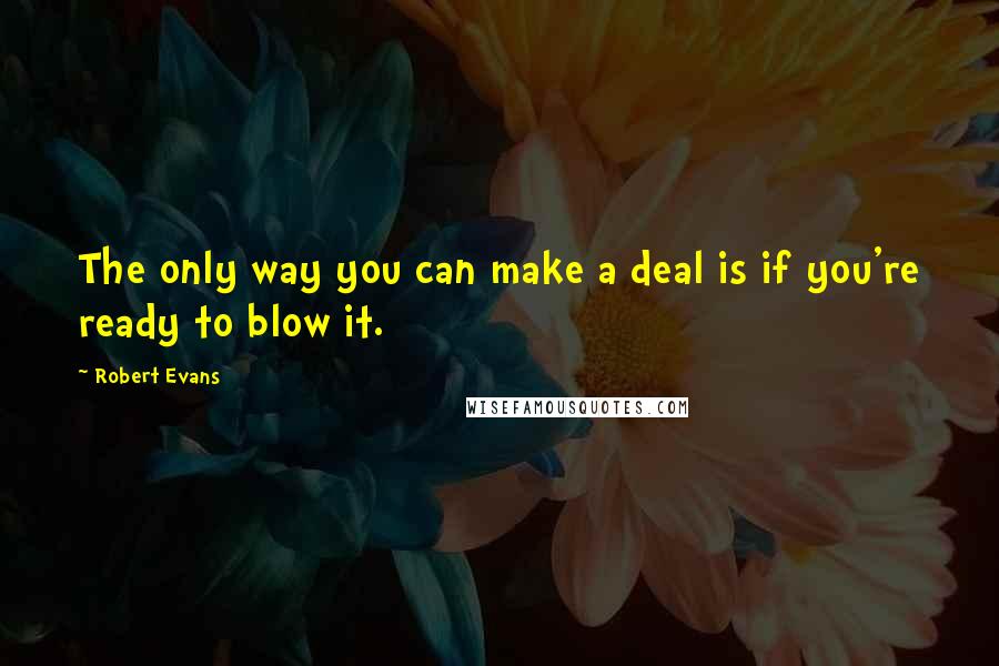 Robert Evans quotes: The only way you can make a deal is if you're ready to blow it.