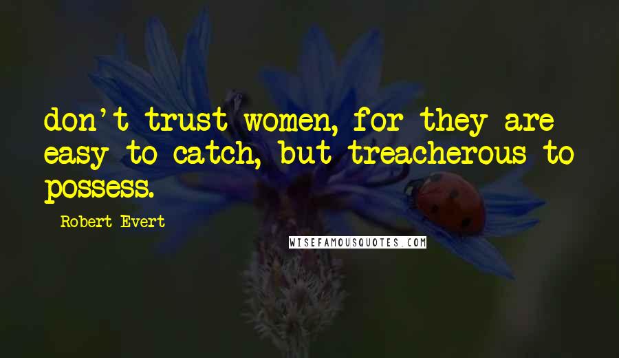 Robert Evert quotes: don't trust women, for they are easy to catch, but treacherous to possess.