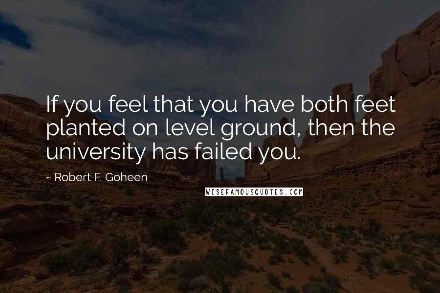 Robert F. Goheen quotes: If you feel that you have both feet planted on level ground, then the university has failed you.