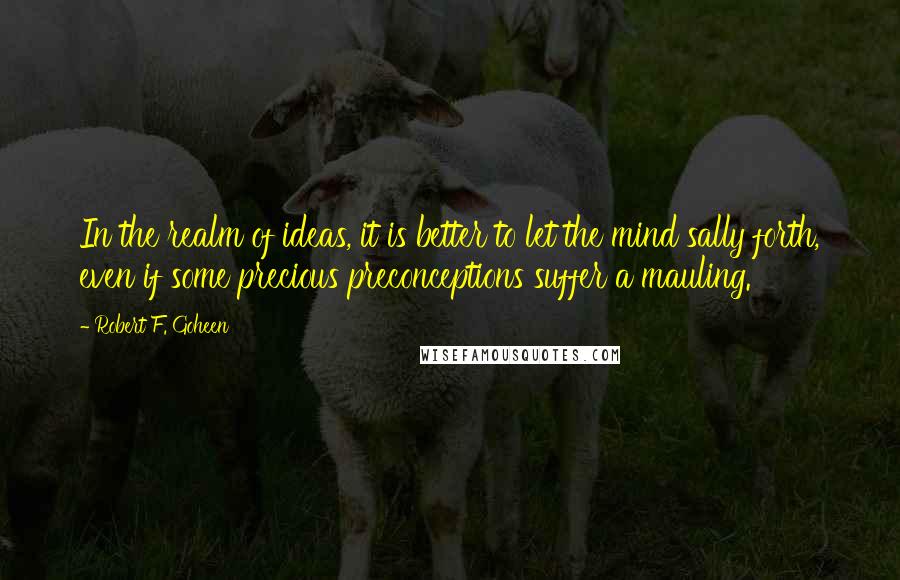 Robert F. Goheen quotes: In the realm of ideas, it is better to let the mind sally forth, even if some precious preconceptions suffer a mauling.