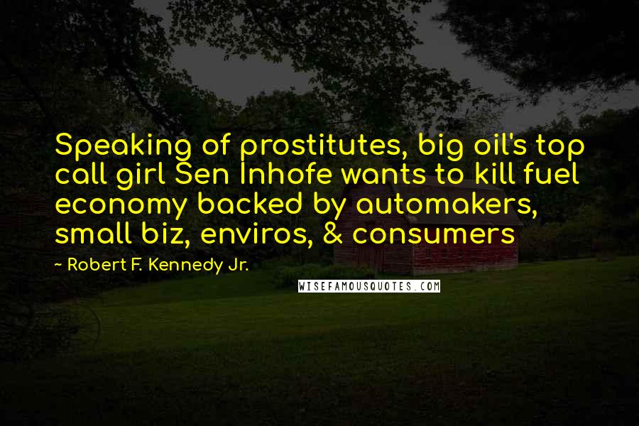 Robert F. Kennedy Jr. quotes: Speaking of prostitutes, big oil's top call girl Sen Inhofe wants to kill fuel economy backed by automakers, small biz, enviros, & consumers