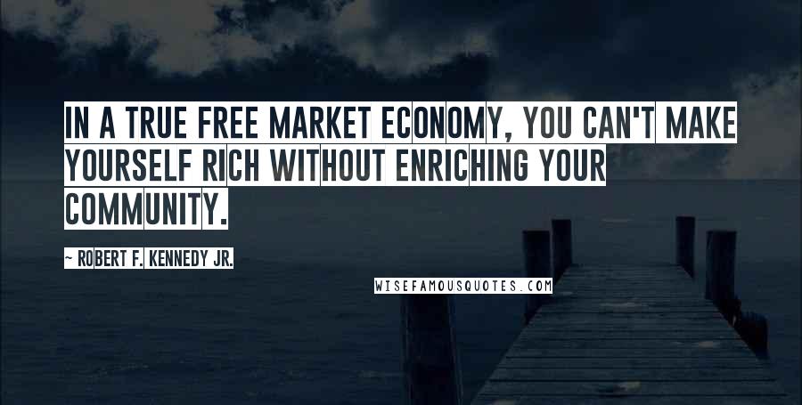 Robert F. Kennedy Jr. quotes: In a true free market economy, you can't make yourself rich without enriching your community.