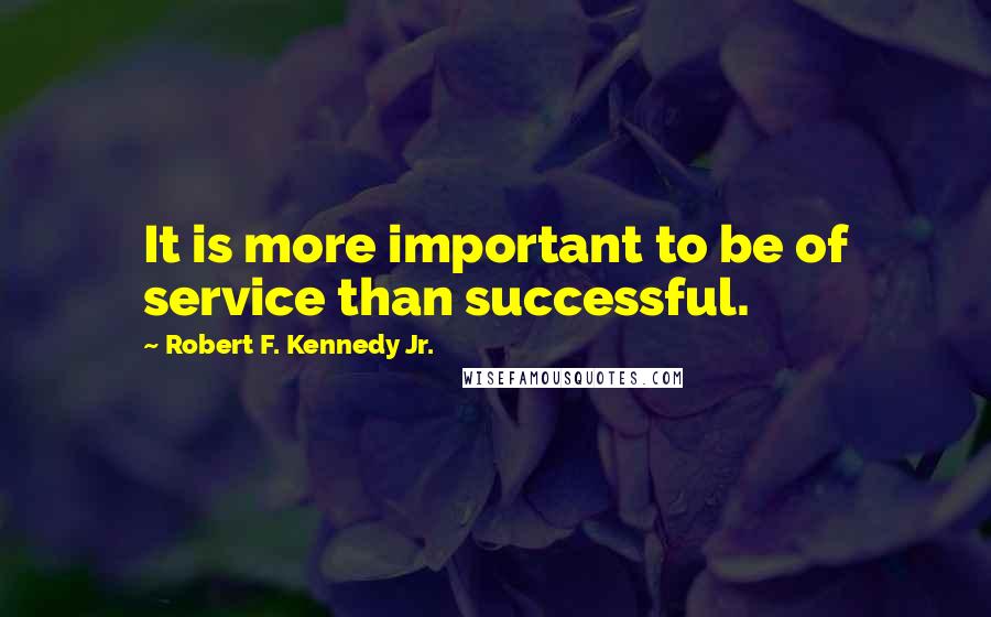 Robert F. Kennedy Jr. quotes: It is more important to be of service than successful.