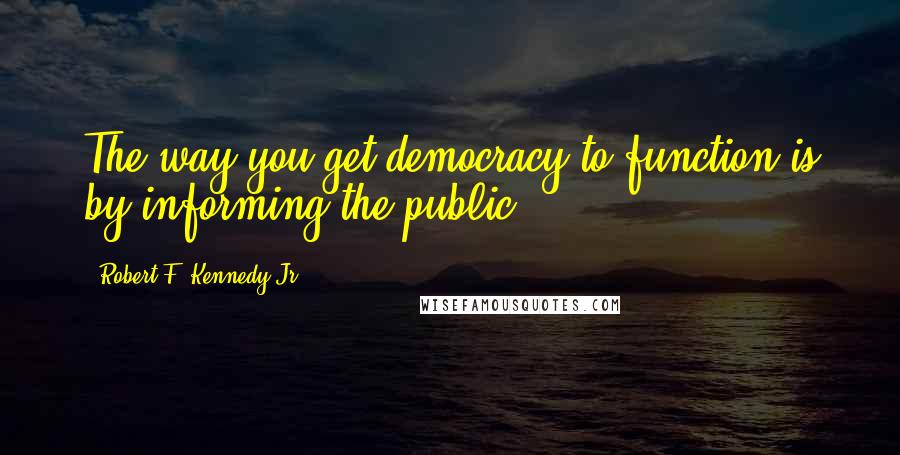 Robert F. Kennedy Jr. quotes: The way you get democracy to function is by informing the public.