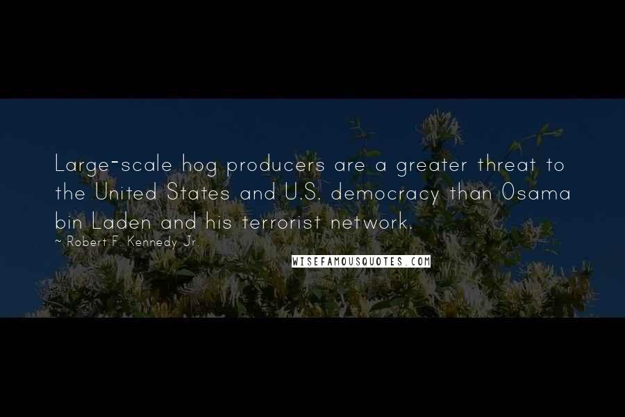 Robert F. Kennedy Jr. quotes: Large-scale hog producers are a greater threat to the United States and U.S. democracy than Osama bin Laden and his terrorist network.