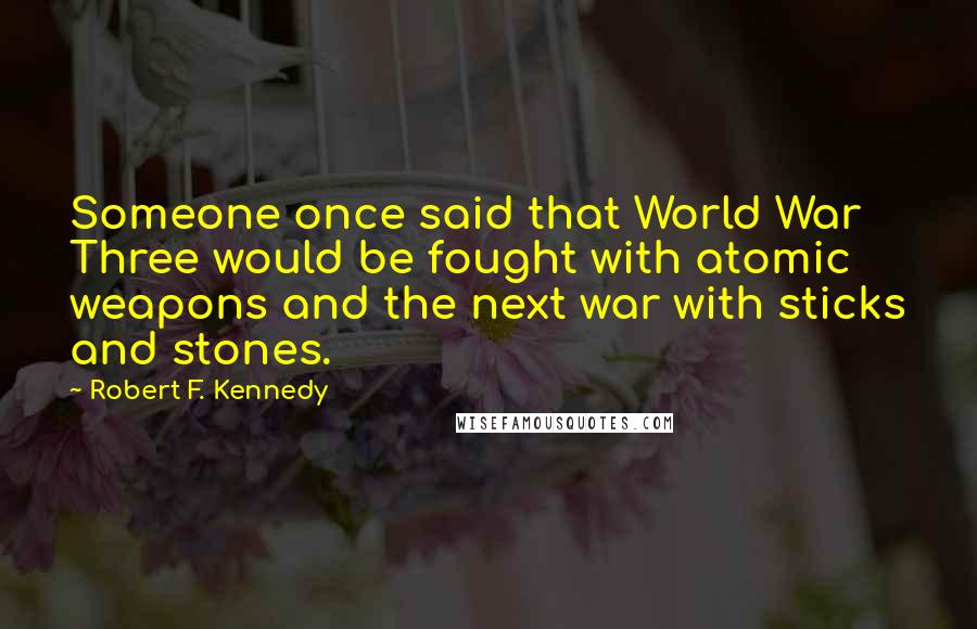 Robert F. Kennedy quotes: Someone once said that World War Three would be fought with atomic weapons and the next war with sticks and stones. Robert F. Kennedy quotes: Someone once said that World War Three would be fought with atomic weapons and the next war with sticks and stones.