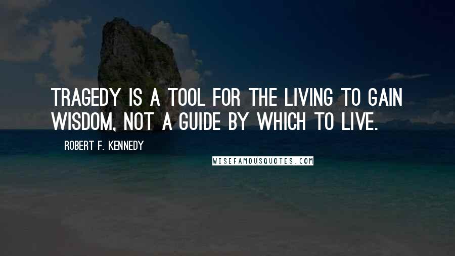 Robert F. Kennedy quotes: Tragedy is a tool for the living to gain wisdom, not a guide by which to live.