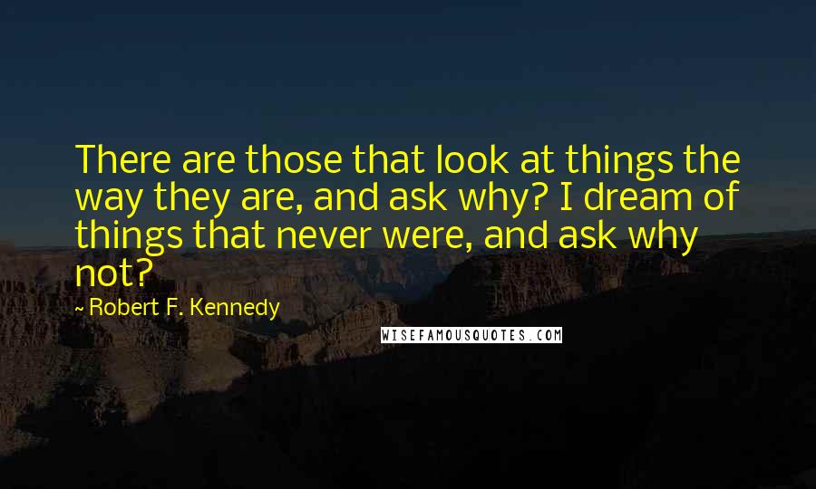 Robert F. Kennedy quotes: There are those that look at things the way they are, and ask why? I dream of things that never were, and ask why not? Robert F. Kennedy quotes: There are those that look at things the way they are, and ask why? I dream of things that never were, and ask why not?