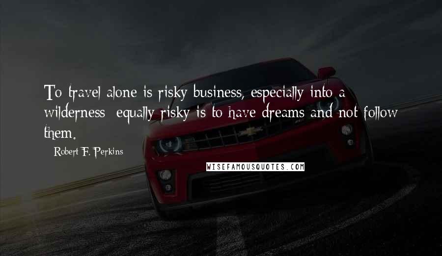 Robert F. Perkins quotes: To travel alone is risky business, especially into a wilderness; equally risky is to have dreams and not follow them.