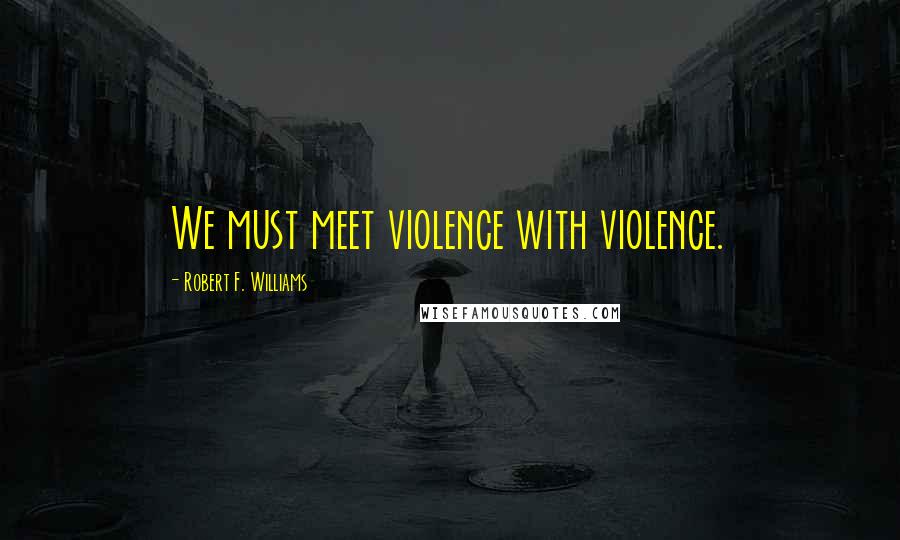 Robert F. Williams quotes: We must meet violence with violence.