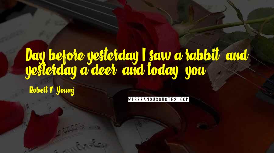 Robert F. Young quotes: Day before yesterday I saw a rabbit, and yesterday a deer, and today, you.