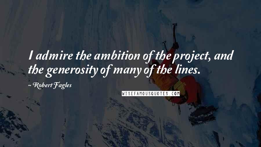 Robert Fagles quotes: I admire the ambition of the project, and the generosity of many of the lines.