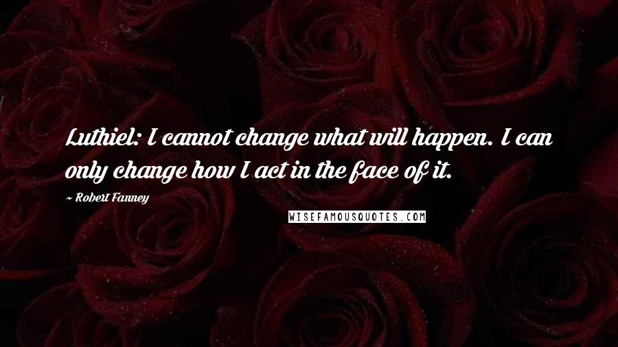 Robert Fanney quotes: Luthiel: I cannot change what will happen. I can only change how I act in the face of it.