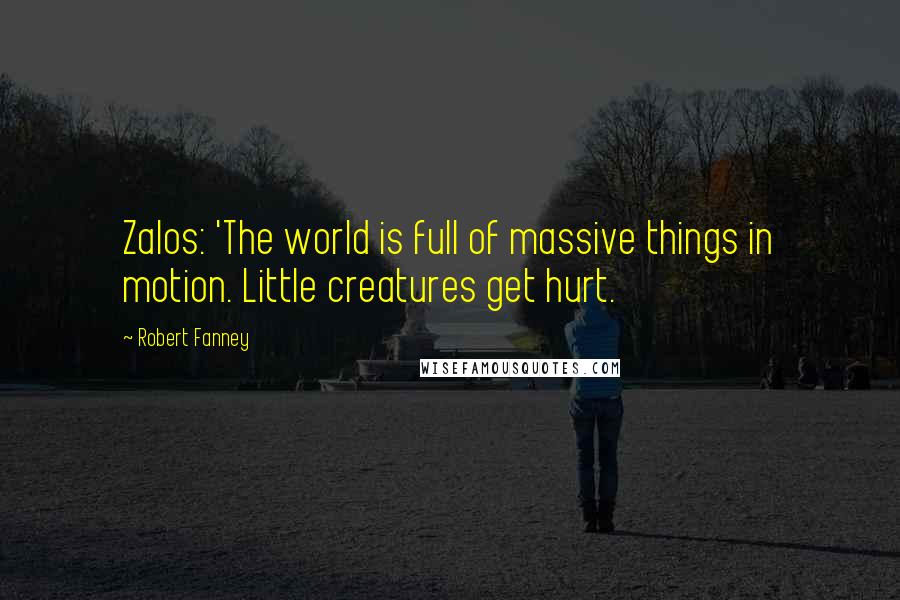 Robert Fanney quotes: Zalos: 'The world is full of massive things in motion. Little creatures get hurt.