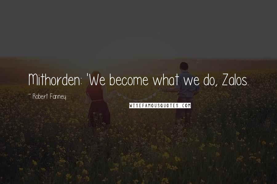 Robert Fanney quotes: Mithorden: 'We become what we do, Zalos.