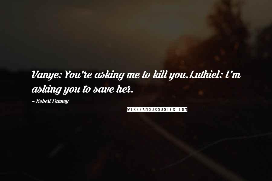 Robert Fanney quotes: Vanye: You're asking me to kill you.Luthiel: I'm asking you to save her.