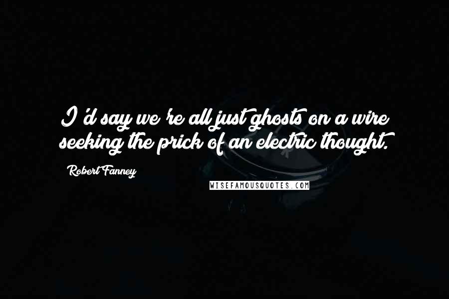 Robert Fanney quotes: I'd say we're all just ghosts on a wire seeking the prick of an electric thought.