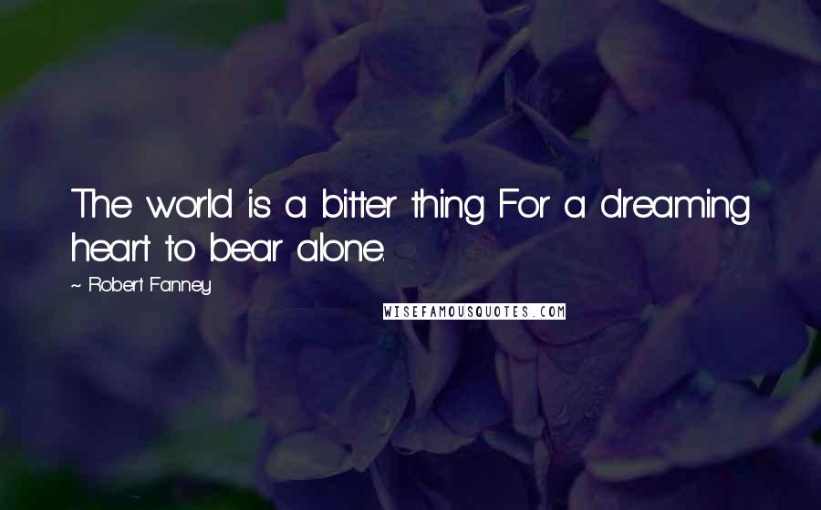 Robert Fanney quotes: The world is a bitter thing For a dreaming heart to bear alone.