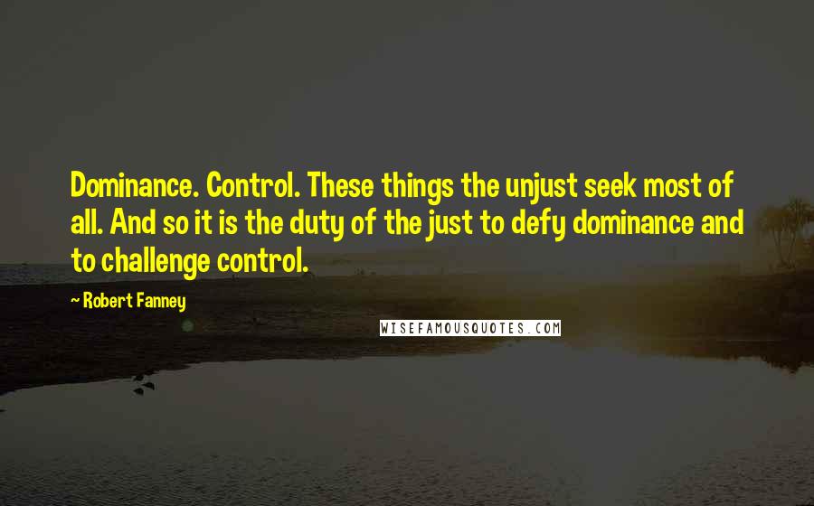 Robert Fanney quotes: Dominance. Control. These things the unjust seek most of all. And so it is the duty of the just to defy dominance and to challenge control.