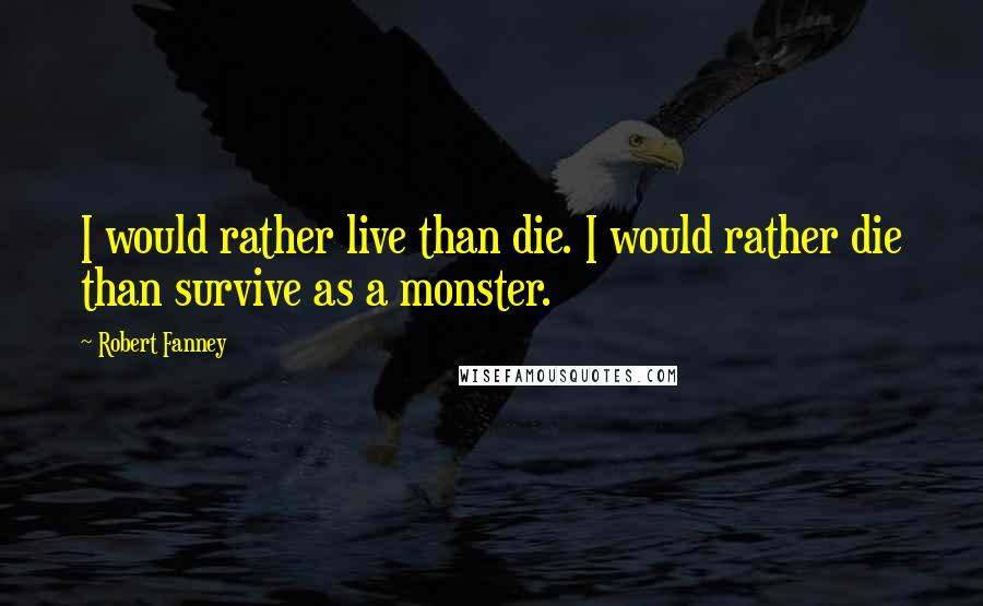 Robert Fanney quotes: I would rather live than die. I would rather die than survive as a monster.
