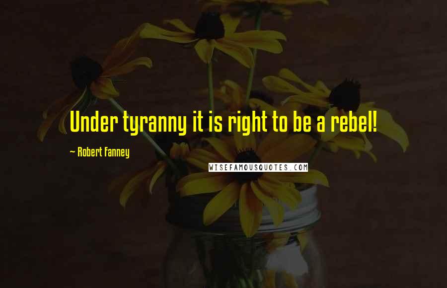 Robert Fanney quotes: Under tyranny it is right to be a rebel!