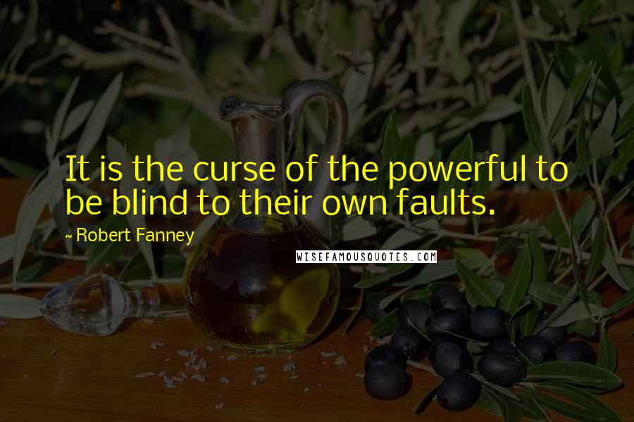 Robert Fanney quotes: It is the curse of the powerful to be blind to their own faults.
